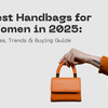 Best Handbags for Women in 2025: Styles, Trends & Buying Guide